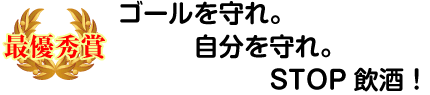 最優秀賞：ゴールを守れ。自分を守れ。STOP飲酒！