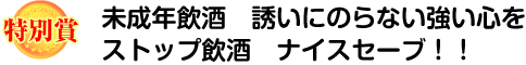 特別賞：未成年飲酒　誘いにのらない強い心を  ストップ飲酒　ナイスセーブ！！
