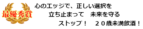 心のエッジで、正しい選択を　立ち止まって　未来を守る　ストップ！　２０歳未満飲酒！