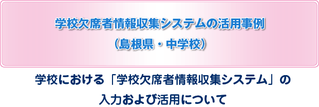 学校欠席者情報収集システムの活用事例（茨城県）学校欠席者情報収集システムの活用事例（島根県）学校における「学校欠席者情報収集システム」の入力および活用について